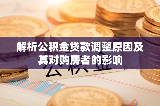 咸安解析公积金贷款调整原因及其对购房者的影响