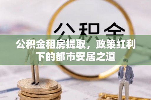 咸安公积金租房提取，政策红利下的都市安居之道