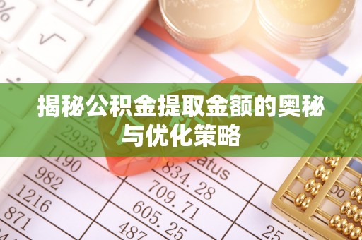 咸安揭秘公积金提取金额的奥秘与优化策略