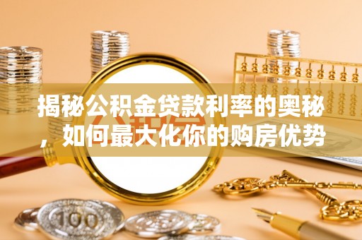 咸安揭秘公积金贷款利率的奥秘，如何最大化你的购房优势