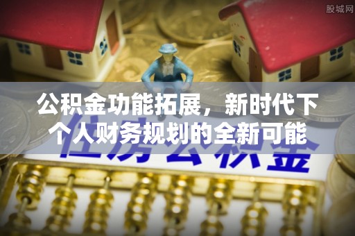 咸安公积金功能拓展，新时代下个人财务规划的全新可能