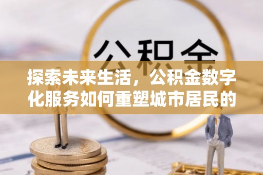 咸安探索未来生活，公积金数字化服务如何重塑城市居民的便利体验