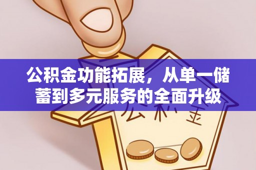 咸安公积金功能拓展，从单一储蓄到多元服务的全面升级