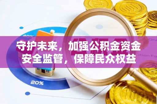咸安守护未来，加强公积金资金安全监管，保障民众权益