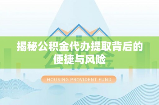 咸安揭秘公积金代办提取背后的便捷与风险