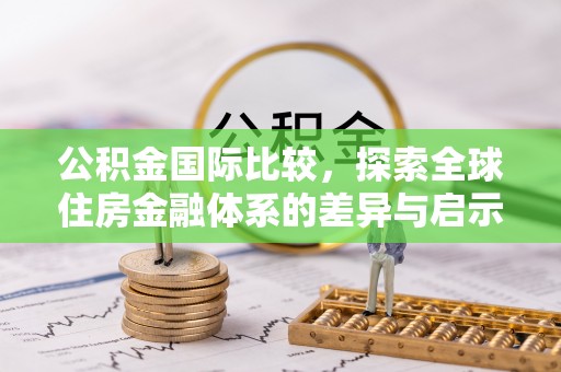 咸安公积金国际比较，探索全球住房金融体系的差异与启示