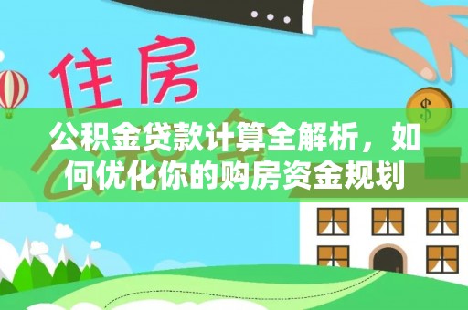 咸安公积金贷款计算全解析，如何优化你的购房资金规划