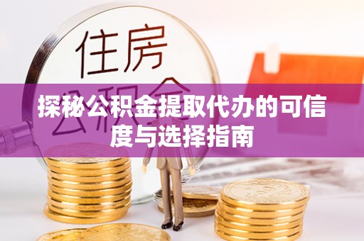 咸安探秘公积金提取代办的可信度与选择指南