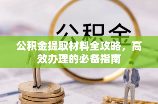 咸安公积金提取材料全攻略，高效办理的必备指南