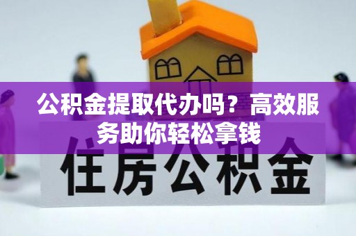 咸安公积金提取代办吗？高效服务助你轻松拿钱
