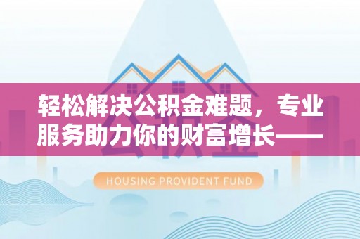 咸安轻松解决公积金难题，专业服务助力你的财富增长——代办公积金提取