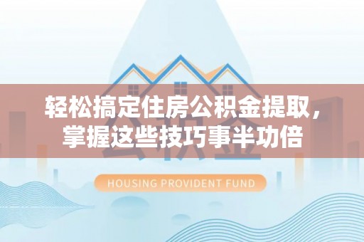 咸安轻松搞定住房公积金提取，掌握这些技巧事半功倍