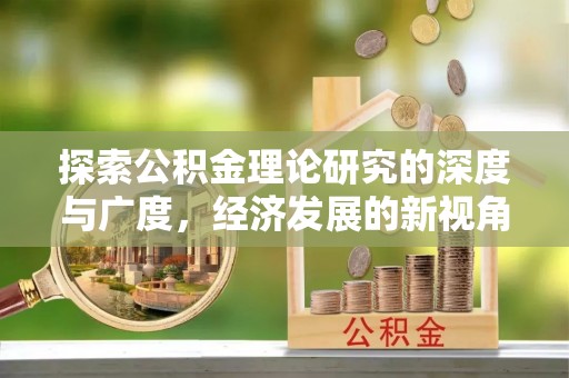 咸安探索公积金理论研究的深度与广度，经济发展的新视角