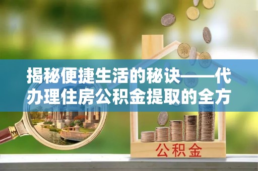 咸安揭秘便捷生活的秘诀——代办理住房公积金提取的全方位指南