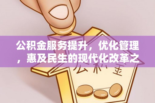 咸安公积金服务提升，优化管理，惠及民生的现代化改革之路