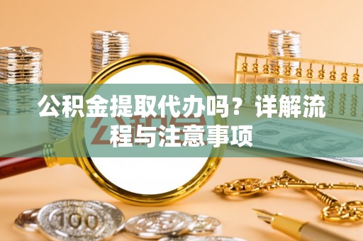 咸安公积金提取代办吗？详解流程与注意事项