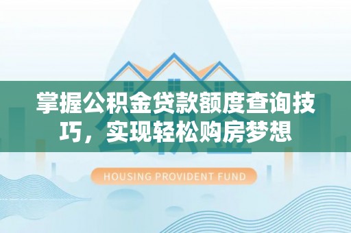 咸安掌握公积金贷款额度查询技巧，实现轻松购房梦想
