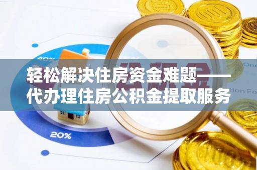 咸安轻松解决住房资金难题——代办理住房公积金提取服务详解