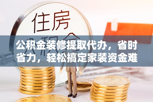 咸安公积金装修提取代办，省时省力，轻松搞定家装资金难题