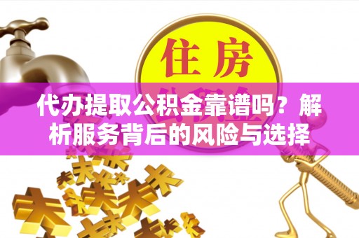 咸安代办提取公积金靠谱吗？解析服务背后的风险与选择