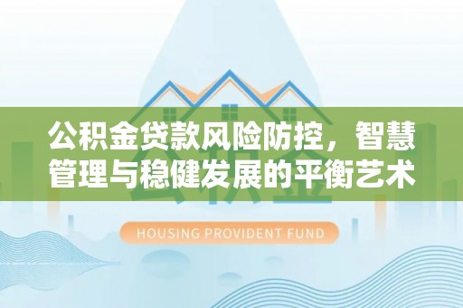 咸安公积金贷款风险防控，智慧管理与稳健发展的平衡艺术