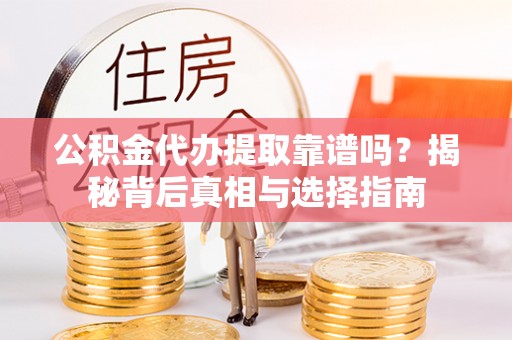 咸安公积金代办提取靠谱吗？揭秘背后真相与选择指南
