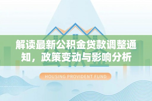 咸安解读最新公积金贷款调整通知，政策变动与影响分析