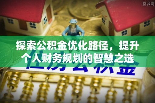 咸安探索公积金优化路径，提升个人财务规划的智慧之选