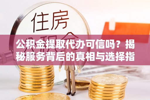 咸安公积金提取代办可信吗？揭秘服务背后的真相与选择指南