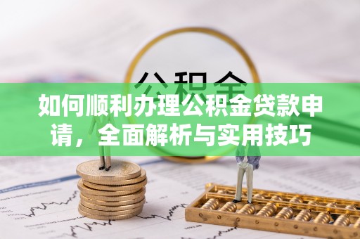 咸安如何顺利办理公积金贷款申请，全面解析与实用技巧