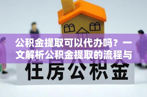 咸安公积金提取可以代办吗？一文解析公积金提取的流程与注意事项
