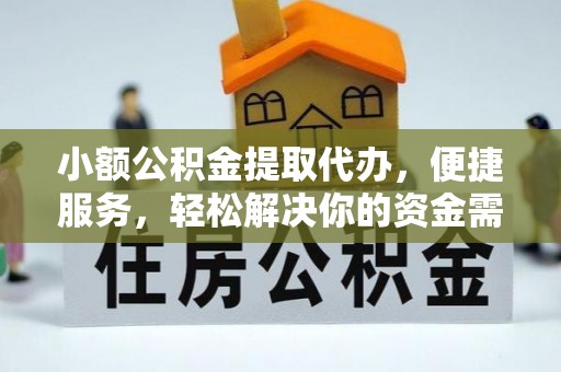咸安小额公积金提取代办，便捷服务，轻松解决你的资金需求