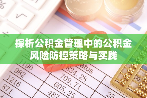 咸安探析公积金管理中的公积金风险防控策略与实践
