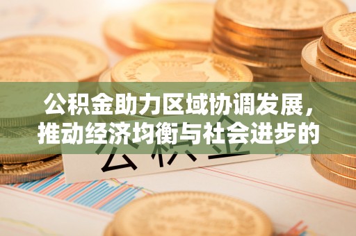 咸安公积金助力区域协调发展，推动经济均衡与社会进步的桥梁