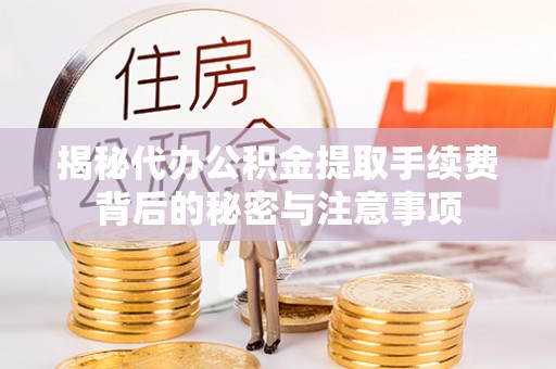 咸安揭秘代办公积金提取手续费背后的秘密与注意事项