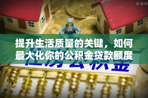 咸安提升生活质量的关键，如何最大化你的公积金贷款额度