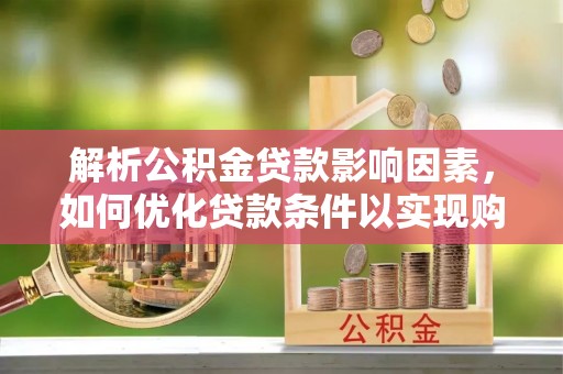 咸安解析公积金贷款影响因素，如何优化贷款条件以实现购房梦想