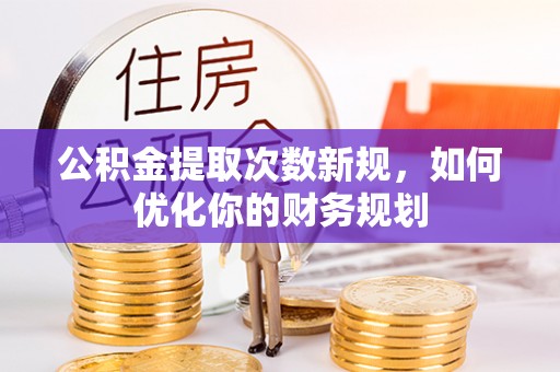 咸安公积金提取次数新规，如何优化你的财务规划