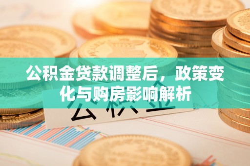 咸安公积金贷款调整后，政策变化与购房影响解析