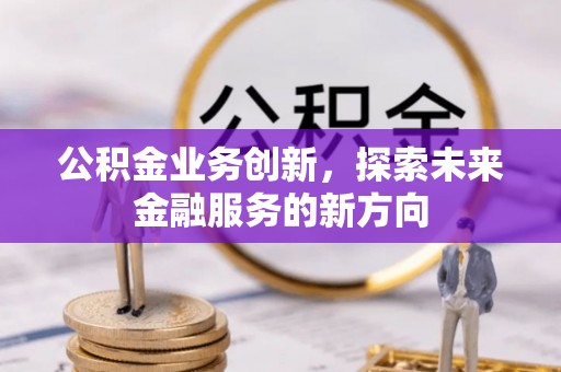 咸安公积金业务创新，探索未来金融服务的新方向