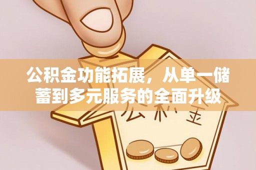 咸安公积金功能拓展，从单一储蓄到多元服务的全面升级