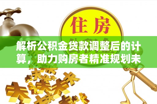 咸安解析公积金贷款调整后的计算，助力购房者精准规划未来
