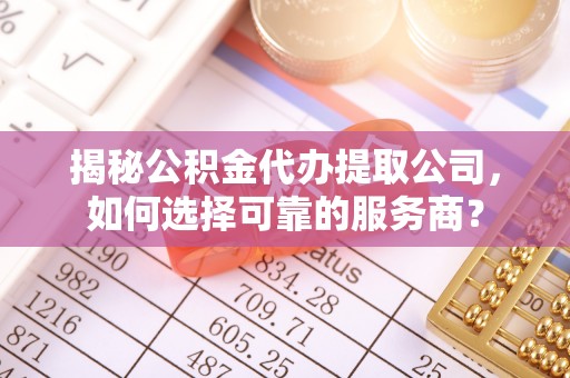 咸安揭秘公积金代办提取公司，如何选择可靠的服务商？