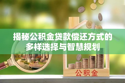 咸安揭秘公积金贷款偿还方式的多样选择与智慧规划