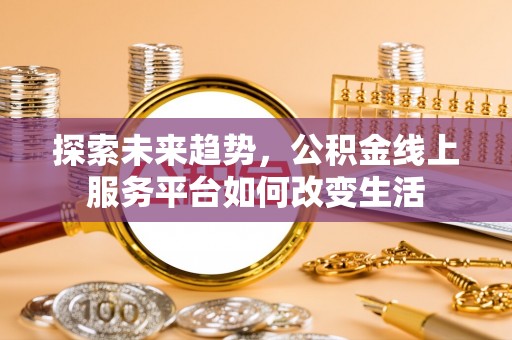 咸安探索未来趋势，公积金线上服务平台如何改变生活