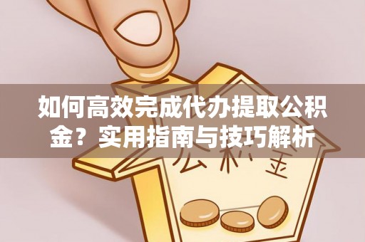 咸安如何高效完成代办提取公积金？实用指南与技巧解析