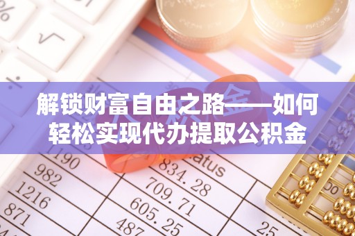 咸安解锁财富自由之路——如何轻松实现代办提取公积金