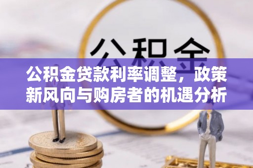 咸安公积金贷款利率调整，政策新风向与购房者的机遇分析