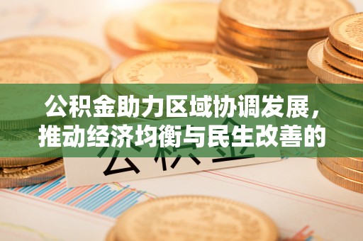 咸安公积金助力区域协调发展，推动经济均衡与民生改善的新引擎