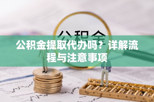 咸安公积金提取代办吗？详解流程与注意事项